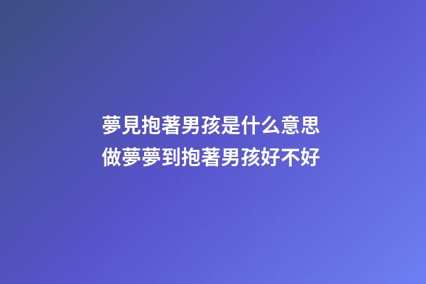 夢見抱著男孩是什么意思 做夢夢到抱著男孩好不好